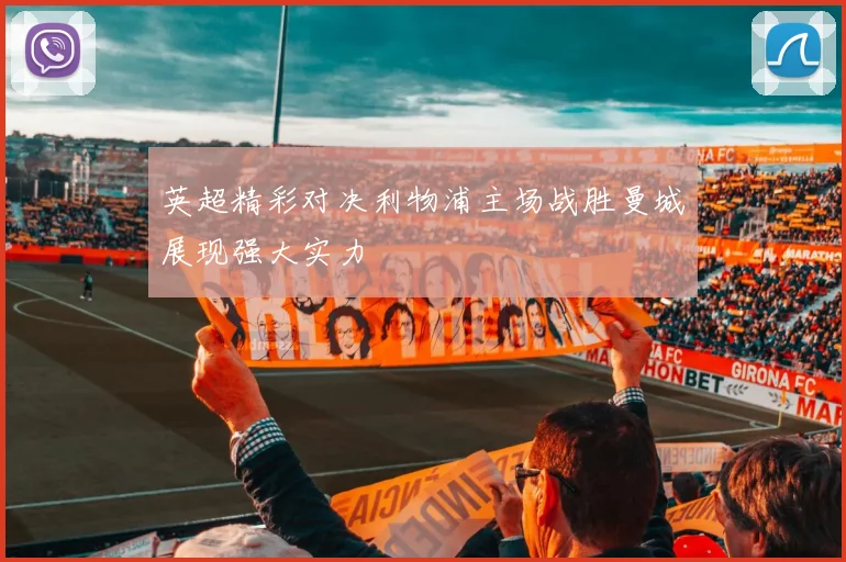 英超精彩对决利物浦主场战胜曼城展现强大实力