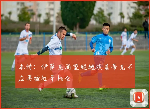 本特：伊萨克渴望超越埃基蒂克不应再被给予机会