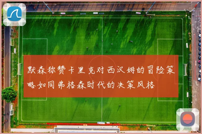 默森称赞卡里克对西汉姆的冒险策略如同弗格森时代的决策风格
