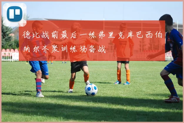 德比战前最后一练弗里克库巴西伯纳尔齐聚训练场备战