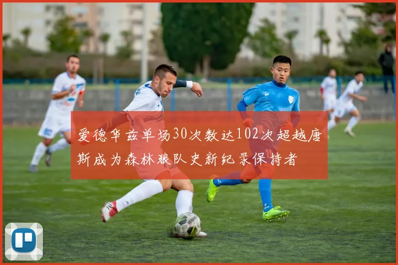 爱德华兹单场30次数达102次超越唐斯成为森林狼队史新纪录保持者