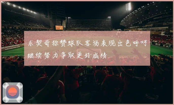 东契奇称赞球队客场表现出色呼吁继续努力争取更好成绩