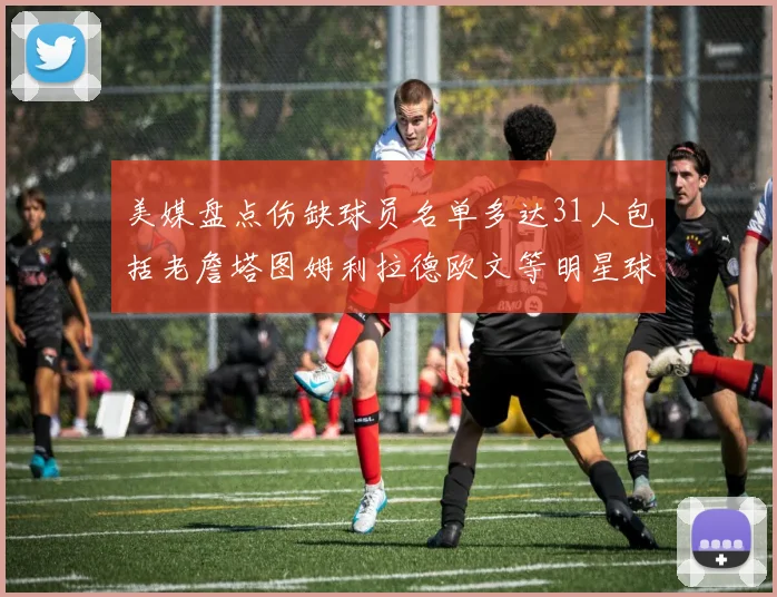 美媒盘点伤缺球员名单多达31人包括老詹塔图姆利拉德欧文等明星球员