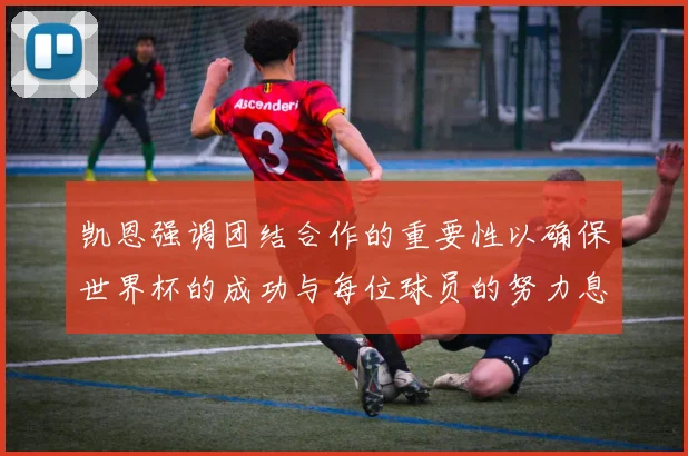 凯恩强调团结合作的重要性以确保世界杯的成功与每位球员的努力息息相关