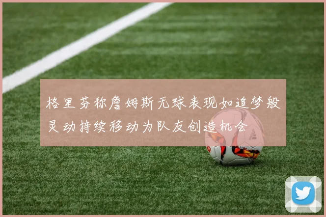格里芬称詹姆斯无球表现如追梦般灵动持续移动为队友创造机会