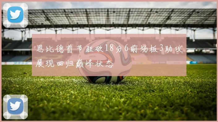 恩比德首节狂砍18分6前场板3助攻展现回归巅峰状态