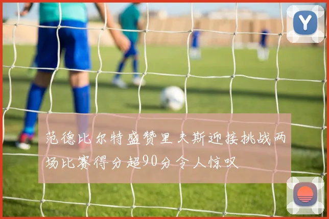 范德比尔特盛赞里夫斯迎接挑战两场比赛得分超90分令人惊叹