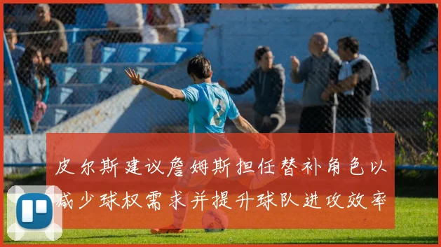 皮尔斯建议詹姆斯担任替补角色以减少球权需求并提升球队进攻效率