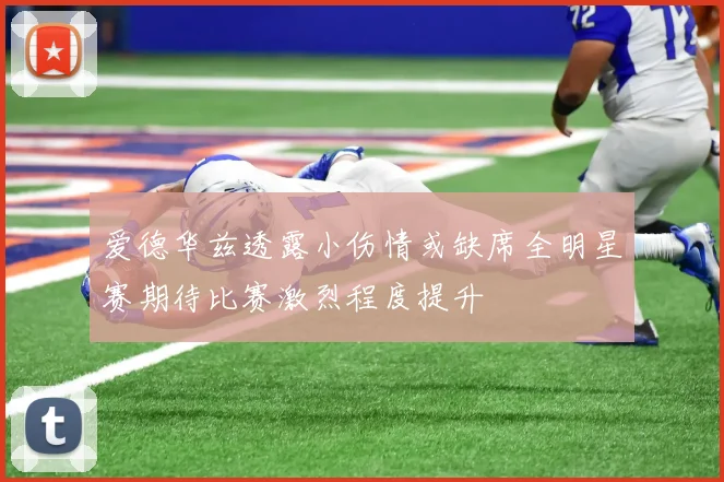爱德华兹透露小伤情或缺席全明星赛期待比赛激烈程度提升