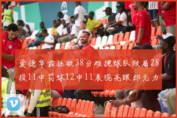 爱德华兹独砍38分难挽球队败局28投11中罚球12中11表现亮眼却无力回天