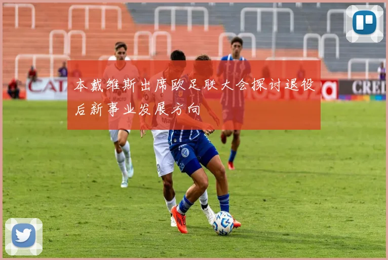 本戴维斯出席欧足联大会探讨退役后新事业发展方向