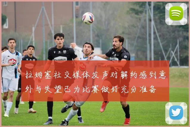 拉姆塞社交媒体发声对解约感到意外与失望已为比赛做好充分准备