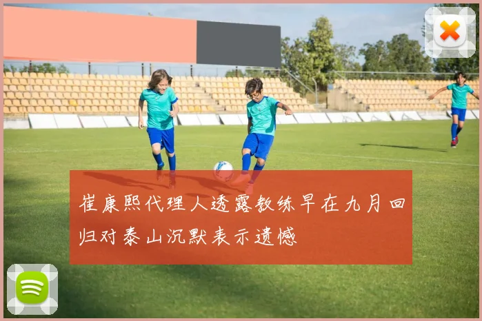 崔康熙代理人透露教练早在九月回归对泰山沉默表示遗憾