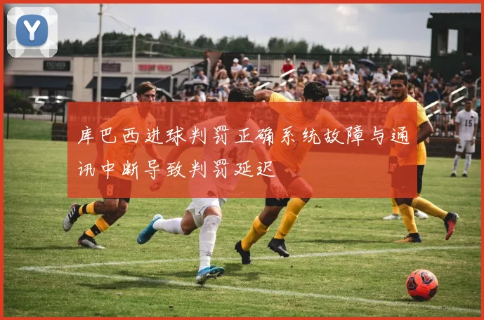 库巴西进球判罚正确系统故障与通讯中断导致判罚延迟