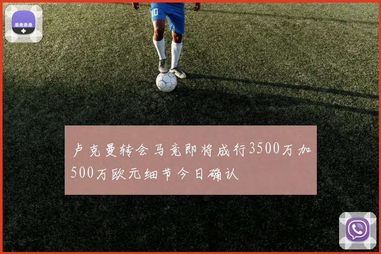 卢克曼转会马竞即将成行3500万加500万欧元细节今日确认